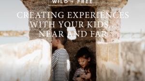 Creating Experiences with Your Kids…Near and Far